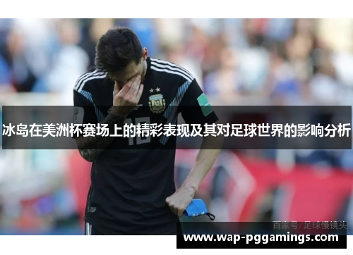 冰岛在美洲杯赛场上的精彩表现及其对足球世界的影响分析 冰岛在美洲杯赛场上的精彩表现及其对足球世界的影响分析