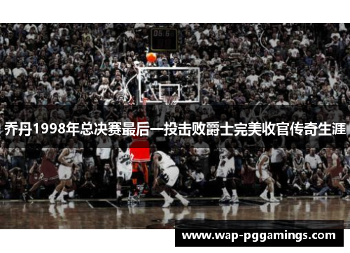 乔丹1998年总决赛最后一投击败爵士完美收官传奇生涯