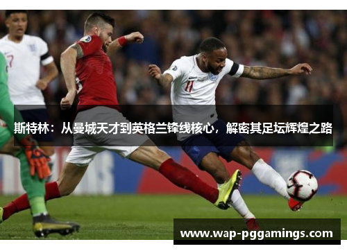 斯特林:从曼城天才到英格兰锋线核心,解密其足坛辉煌之路 斯特林:从曼城天才到英格兰锋线核心,解密其足坛辉煌之路