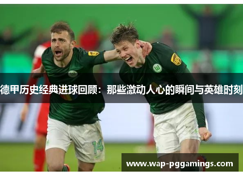 德甲历史经典进球回顾：那些激动人心的瞬间与英雄时刻