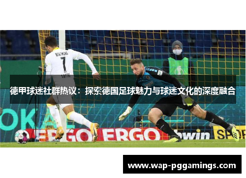 德甲球迷社群热议：探索德国足球魅力与球迷文化的深度融合
