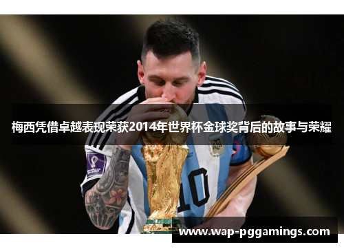 梅西凭借卓越表现荣获2014年世界杯金球奖背后的故事与荣耀 梅西凭借卓越表现荣获2014年世界杯金球奖背后的故事与荣耀