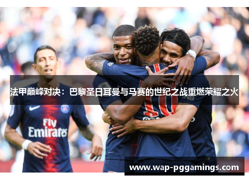 法甲巅峰对决:巴黎圣日耳曼与马赛的世纪之战重燃荣耀之火 法甲巅峰对决:巴黎圣日耳曼与马赛的世纪之战重燃荣耀之火