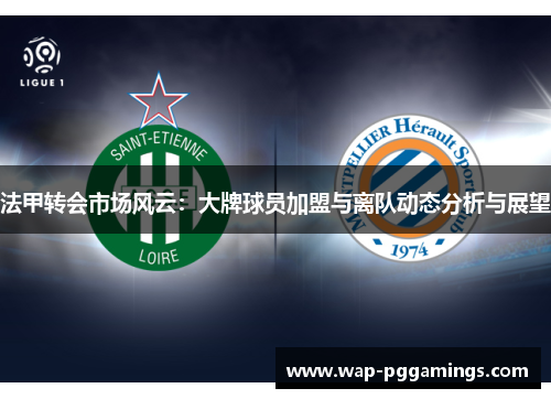 法甲转会市场风云:大牌球员加盟与离队动态分析与展望 法甲转会市场风云:大牌球员加盟与离队动态分析与展望