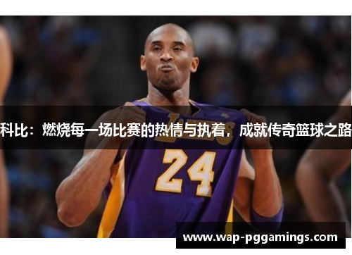 科比:燃烧每一场比赛的热情与执着,成就传奇篮球之路 科比:燃烧每一场比赛的热情与执着,成就传奇篮球之路