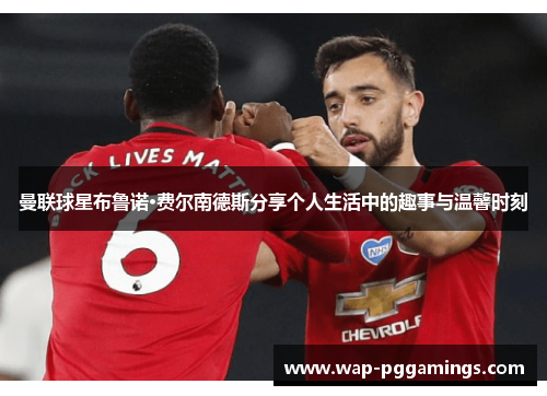 曼联球星布鲁诺·费尔南德斯分享个人生活中的趣事与温馨时刻 曼联球星布鲁诺·费尔南德斯分享个人生活中的趣事与温馨时刻