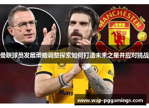 曼联球员发展策略调整探索如何打造未来之星并应对挑战 曼联球员发展策略调整探索如何打造未来之星并应对挑战