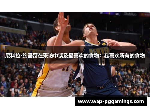 尼科拉·约基奇在采访中谈及最喜欢的食物:我喜欢所有的食物 尼科拉·约基奇在采访中谈及最喜欢的食物:我喜欢所有的食物