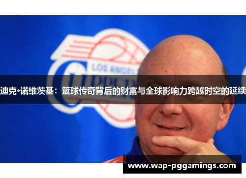 迪克·诺维茨基:篮球传奇背后的财富与全球影响力跨越时空的延续 迪克·诺维茨基:篮球传奇背后的财富与全球影响力跨越时空的延续