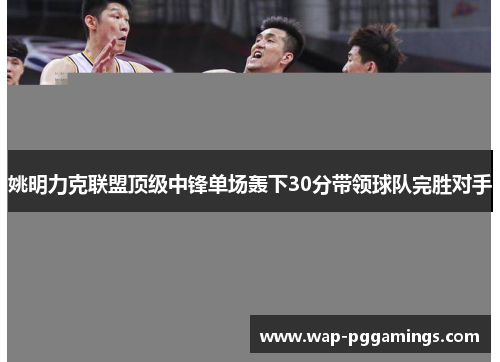 姚明力克联盟顶级中锋单场轰下30分带领球队完胜对手 姚明力克联盟顶级中锋单场轰下30分带领球队完胜对手