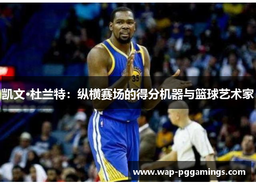 凯文·杜兰特:纵横赛场的得分机器与篮球艺术家 凯文·杜兰特:纵横赛场的得分机器与篮球艺术家