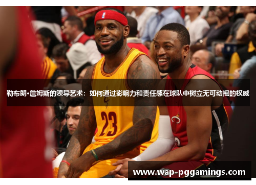 勒布朗·詹姆斯的领导艺术:如何通过影响力和责任感在球队中树立无可动摇的权威 勒布朗·詹姆斯的领导艺术:如何通过影响力和责任感在球队中树立无可动摇的权威