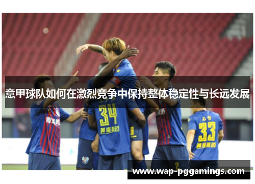 意甲球队如何在激烈竞争中保持整体稳定性与长远发展