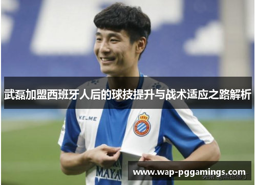 武磊加盟西班牙人后的球技提升与战术适应之路解析 武磊加盟西班牙人后的球技提升与战术适应之路解析