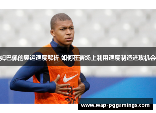 姆巴佩的奥运速度解析 如何在赛场上利用速度制造进攻机会 姆巴佩的奥运速度解析 如何在赛场上利用速度制造进攻机会