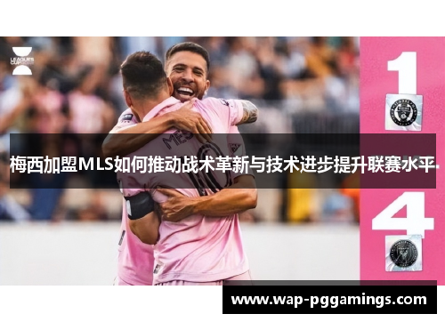 梅西加盟MLS如何推动战术革新与技术进步提升联赛水平
