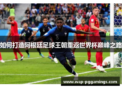 如何打造阿根廷足球王朝重返世界杯巅峰之路 如何打造阿根廷足球王朝重返世界杯巅峰之路