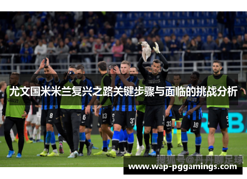尤文国米米兰复兴之路关键步骤与面临的挑战分析