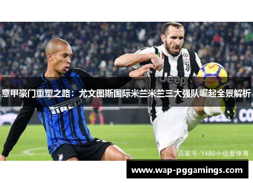 意甲豪门重塑之路:尤文图斯国际米兰米兰三大强队崛起全景解析 意甲豪门重塑之路:尤文图斯国际米兰米兰三大强队崛起全景解析