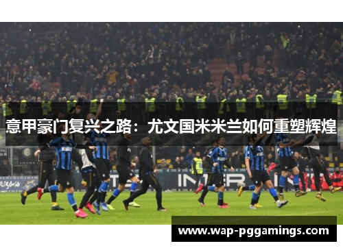 意甲豪门复兴之路：尤文国米米兰如何重塑辉煌
