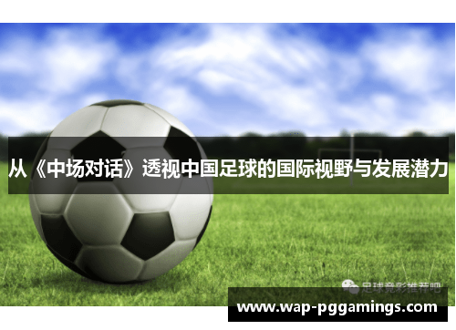 从《中场对话》透视中国足球的国际视野与发展潜力