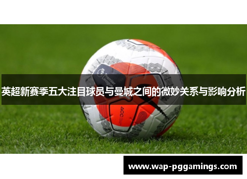 英超新赛季五大注目球员与曼城之间的微妙关系与影响分析