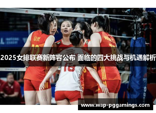 2025女排联赛新阵容公布 面临的四大挑战与机遇解析