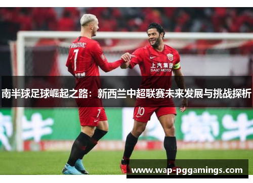 南半球足球崛起之路：新西兰中超联赛未来发展与挑战探析