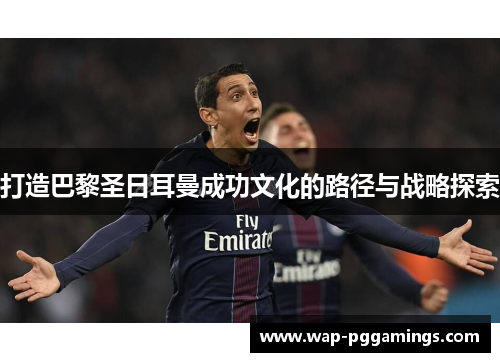 打造巴黎圣日耳曼成功文化的路径与战略探索 打造巴黎圣日耳曼成功文化的路径与战略探索