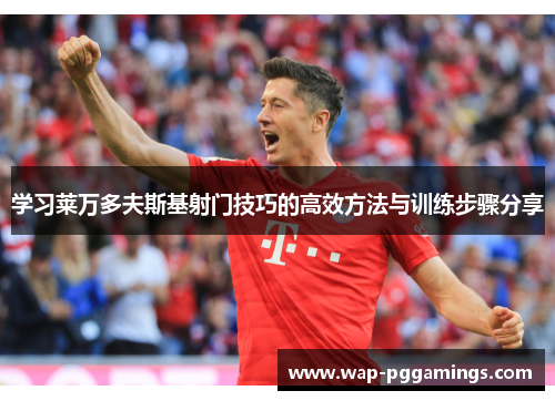 学习莱万多夫斯基射门技巧的高效方法与训练步骤分享 学习莱万多夫斯基射门技巧的高效方法与训练步骤分享