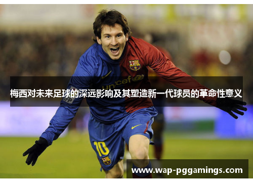 梅西对未来足球的深远影响及其塑造新一代球员的革命性意义