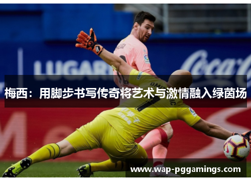 梅西：用脚步书写传奇将艺术与激情融入绿茵场