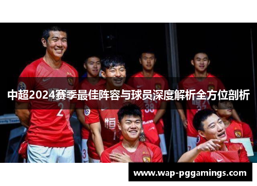 中超2024赛季最佳阵容与球员深度解析全方位剖析
