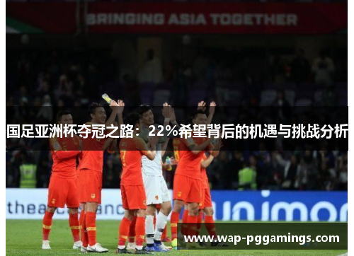 国足亚洲杯夺冠之路：22%希望背后的机遇与挑战分析
