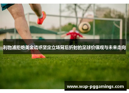 利物浦拒绝美金诱惑坚定立场背后折射的足球价值观与未来走向