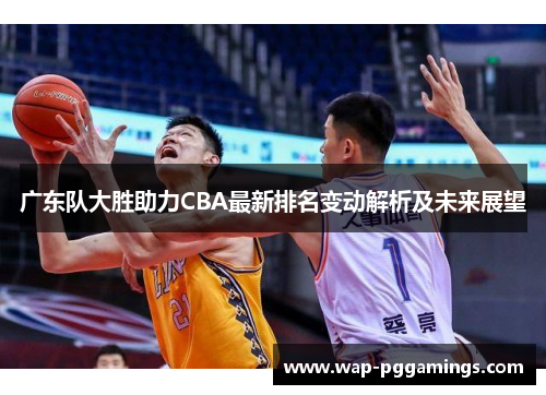 广东队大胜助力CBA最新排名变动解析及未来展望