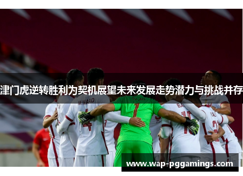 津门虎逆转胜利为契机展望未来发展走势潜力与挑战并存