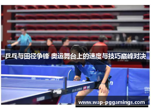 乒乓与田径争锋 奥运舞台上的速度与技巧巅峰对决