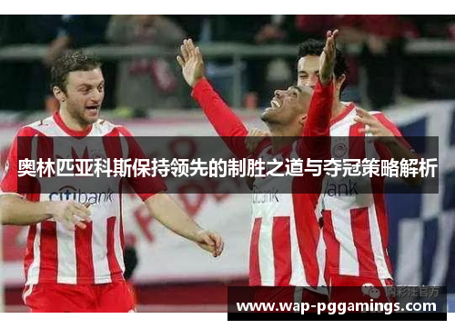 奥林匹亚科斯保持领先的制胜之道与夺冠策略解析 奥林匹亚科斯保持领先的制胜之道与夺冠策略解析