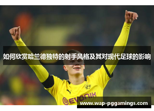 如何欣赏哈兰德独特的射手风格及其对现代足球的影响