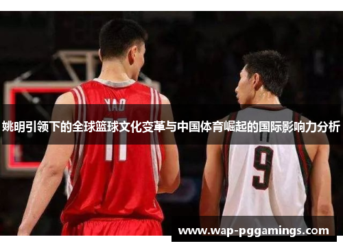 姚明引领下的全球篮球文化变革与中国体育崛起的国际影响力分析