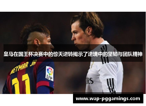 皇马在国王杯决赛中的惊天逆转揭示了逆境中的坚韧与团队精神
