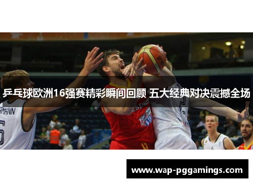 乒乓球欧洲16强赛精彩瞬间回顾 五大经典对决震撼全场 乒乓球欧洲16强赛精彩瞬间回顾 五大经典对决震撼全场
