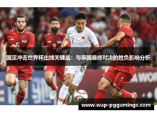 国足冲击世界杯出线关键战:与泰国最终对决的胜负影响分析 国足冲击世界杯出线关键战:与泰国最终对决的胜负影响分析