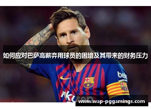 如何应对巴萨高薪弃用球员的困境及其带来的财务压力