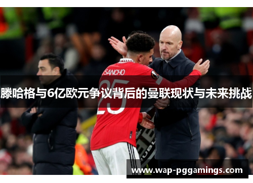 滕哈格与6亿欧元争议背后的曼联现状与未来挑战