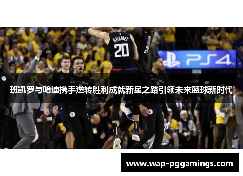 班凯罗与哈迪携手逆转胜利成就新星之路引领未来篮球新时代 班凯罗与哈迪携手逆转胜利成就新星之路引领未来篮球新时代