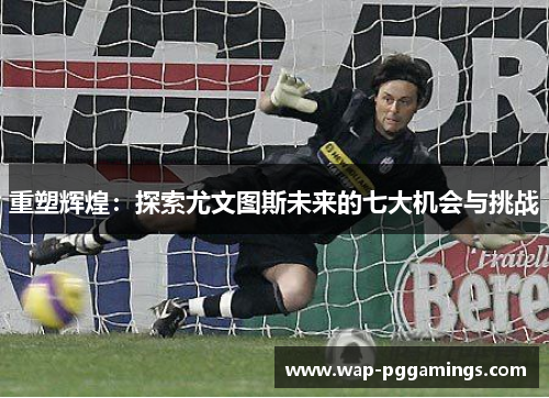 重塑辉煌:探索尤文图斯未来的七大机会与挑战 重塑辉煌:探索尤文图斯未来的七大机会与挑战