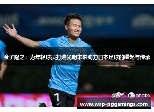 金子隆之:为年轻球员打造光明未来助力日本足球的崛起与传承 金子隆之:为年轻球员打造光明未来助力日本足球的崛起与传承