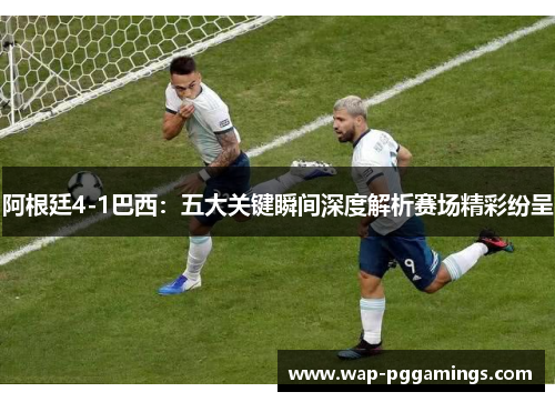 阿根廷4-1巴西：五大关键瞬间深度解析赛场精彩纷呈